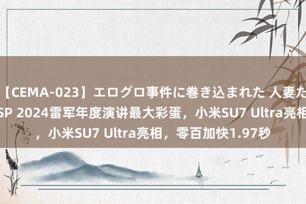 【CEMA-023】エログロ事件に巻き込まれた 人妻たちの昭和史 210分SP 2024雷军年度演讲最大彩蛋，小米SU7 Ultra亮相，零百加快1.97秒