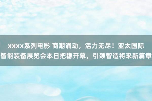 xxxx系列电影 商潮涌动，活力无尽！亚太国际智能装备展览会本日把稳开幕，引颈智造将来新篇章