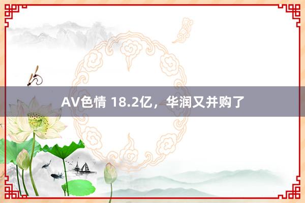 AV色情 18.2亿，华润又并购了