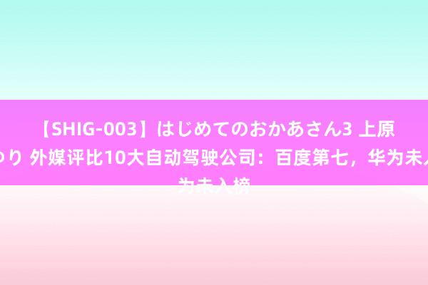 【SHIG-003】はじめてのおかあさん3 上原さゆり 外媒评比10大自动驾驶公司：百度第七，华为未入榜