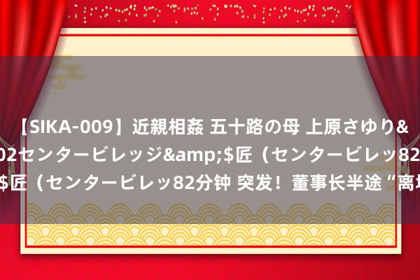 【SIKA-009】近親相姦 五十路の母 上原さゆり</a>2009-04-02センタービレッジ&$匠（センタービレッ82分钟 突发！董事长半途“离场”疑团