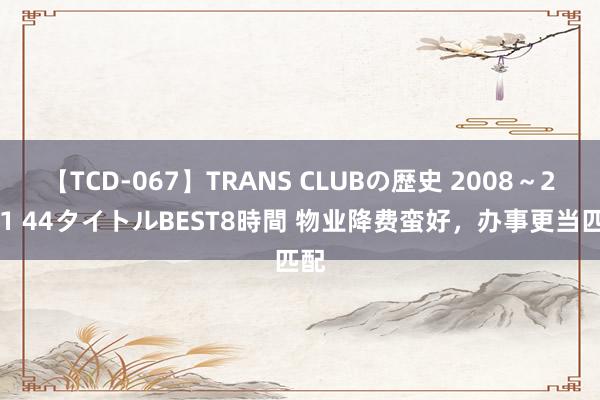 【TCD-067】TRANS CLUBの歴史 2008～2011 44タイトルBEST8時間 物业降费蛮好，办事更当匹配