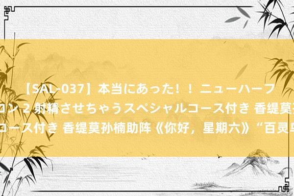 【SAL-037】本当にあった！！ニューハーフ御用達 性感エステサロン 2 射精させちゃうスペシャルコース付き 香缇莫孙楠助阵《你好，星期六》“百灵鸟”逆袭赛