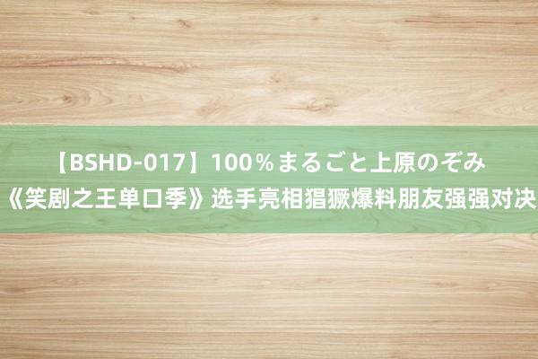 【BSHD-017】100％まるごと上原のぞみ 《笑剧之王单口季》选手亮相猖獗爆料朋友强强对决