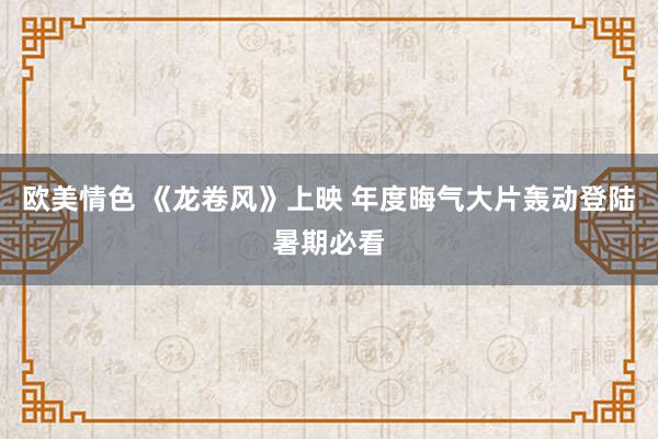 欧美情色 《龙卷风》上映 年度晦气大片轰动登陆暑期必看