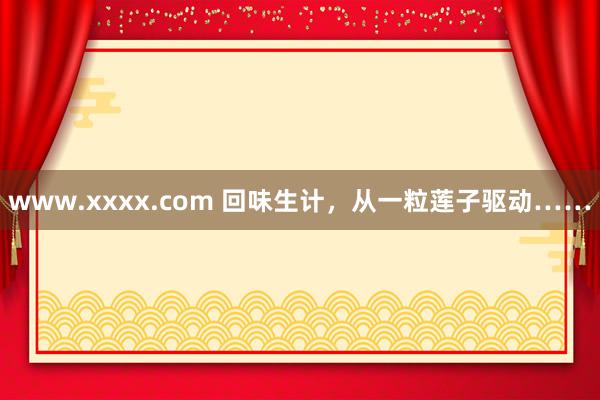 www.xxxx.com 回味生计，从一粒莲子驱动……