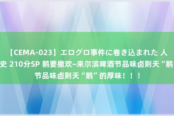 【CEMA-023】エログロ事件に巻き込まれた 人妻たちの昭和史 210分SP 鹅要撒欢~来尔滨啤酒节品味卤则天“鹅”的厚味！！！