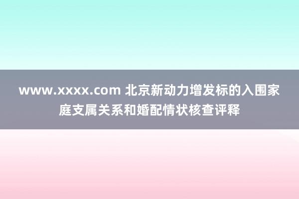 www.xxxx.com 北京新动力增发标的入围家庭支属关系和婚配情状核查评释