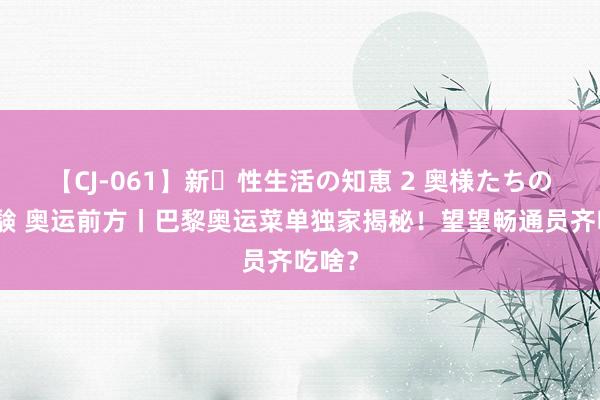 【CJ-061】新・性生活の知恵 2 奥様たちの性体験 奥运前方丨巴黎奥运菜单独家揭秘！望望畅通员齐吃啥？