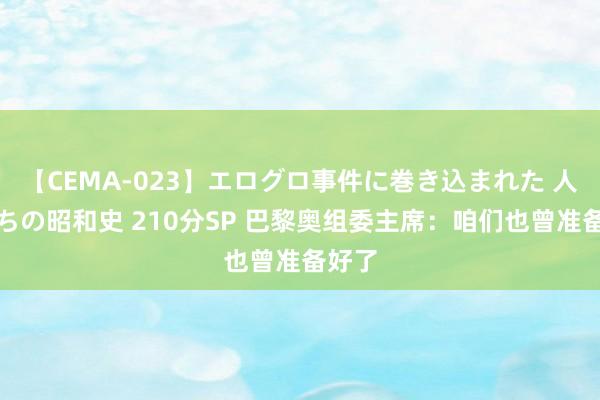 【CEMA-023】エログロ事件に巻き込まれた 人妻たちの昭和史 210分SP 巴黎奥组委主席：咱们也曾准备好了