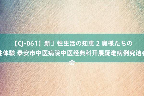 【CJ-061】新・性生活の知恵 2 奥様たちの性体験 泰安市中医病院中医经典科开展疑难病例究诘会