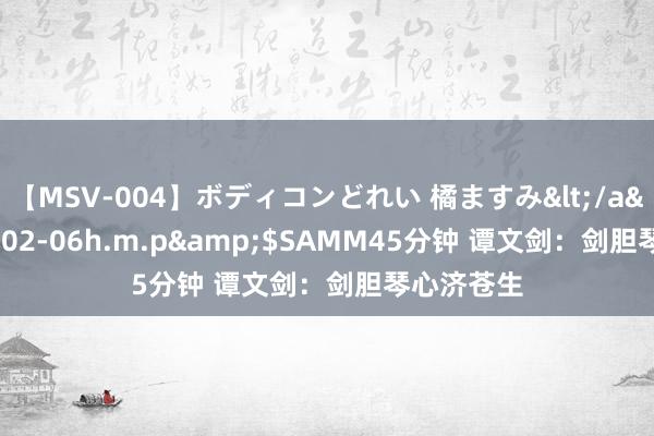 【MSV-004】ボディコンどれい 橘ますみ</a>1992-02-06h.m.p&$SAMM45分钟 谭文剑：剑胆琴心济苍生