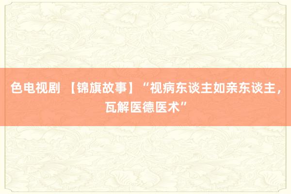 色电视剧 【锦旗故事】“视病东谈主如亲东谈主，瓦解医德医术”