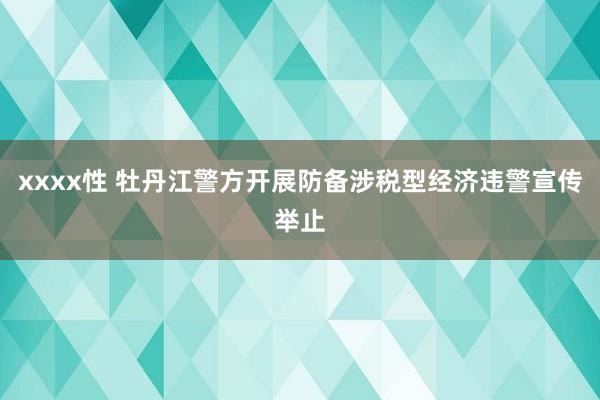 xxxx性 牡丹江警方开展防备涉税型经济违警宣传举止