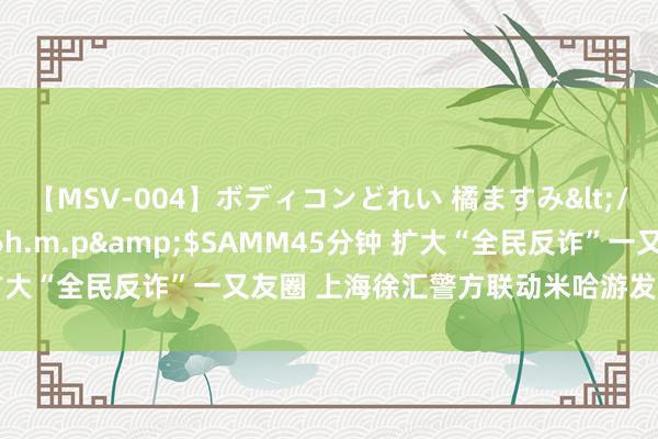 【MSV-004】ボディコンどれい 橘ますみ</a>1992-02-06h.m.p&$SAMM45分钟 扩大“全民反诈”一又友圈 上海徐汇警方联动米哈游发布反诈公益短片