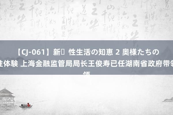 【CJ-061】新・性生活の知恵 2 奥様たちの性体験 上海金融监管局局长王俊寿已任湖南省政府带领