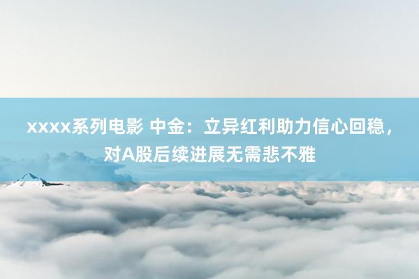 xxxx系列电影 中金：立异红利助力信心回稳，对A股后续进展无需悲不雅