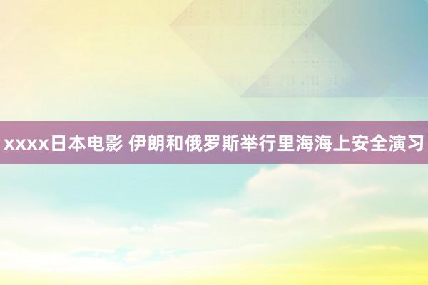 xxxx日本电影 伊朗和俄罗斯举行里海海上安全演习