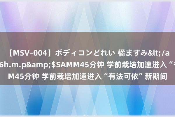 【MSV-004】ボディコンどれい 橘ますみ</a>1992-02-06h.m.p&$SAMM45分钟 学前栽培加速进入“有法可依”新期间