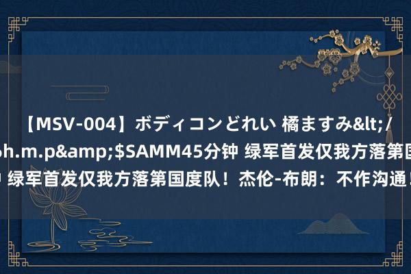 【MSV-004】ボディコンどれい 橘ますみ</a>1992-02-06h.m.p&$SAMM45分钟 绿军首发仅我方落第国度队！杰伦-布朗：不作沟通！不发怵他们