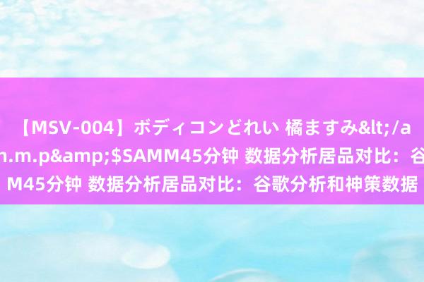 【MSV-004】ボディコンどれい 橘ますみ</a>1992-02-06h.m.p&$SAMM45分钟 数据分析居品对比：谷歌分析和神策数据