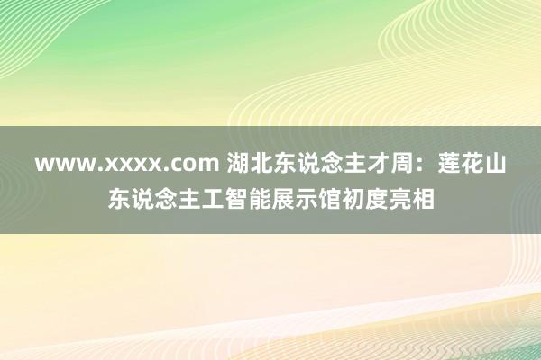 www.xxxx.com 湖北东说念主才周：莲花山东说念主工智能展示馆初度亮相