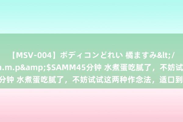 【MSV-004】ボディコンどれい 橘ますみ</a>1992-02-06h.m.p&$SAMM45分钟 水煮蛋吃腻了，不妨试试这两种作念法，适口到停不下来