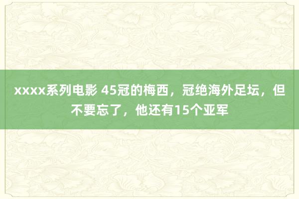 xxxx系列电影 45冠的梅西，冠绝海外足坛，但不要忘了，他还有15个亚军