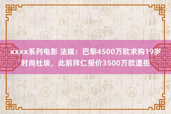 xxxx系列电影 法媒：巴黎4500万欧求购19岁时尚杜埃，此前拜仁报价3500万欧遭拒