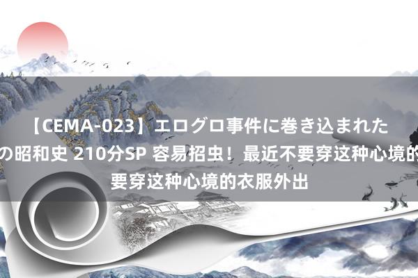 【CEMA-023】エログロ事件に巻き込まれた 人妻たちの昭和史 210分SP 容易招虫！最近不要穿这种心境的衣服外出