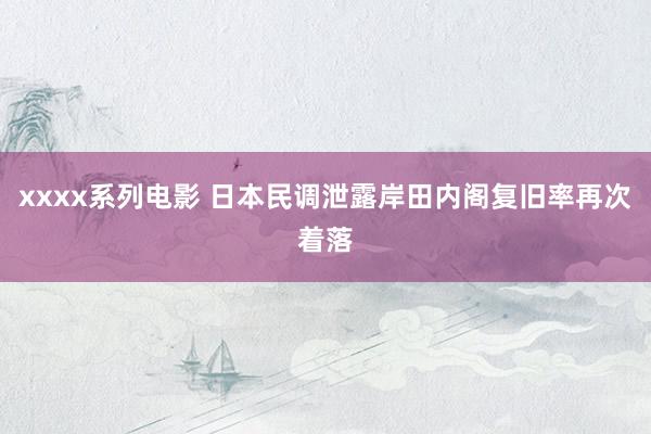 xxxx系列电影 日本民调泄露岸田内阁复旧率再次着落