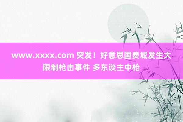 www.xxxx.com 突发！好意思国费城发生大限制枪击事件 多东谈主中枪