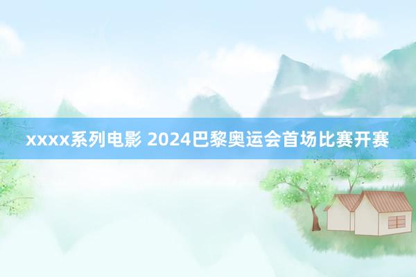 xxxx系列电影 2024巴黎奥运会首场比赛开赛