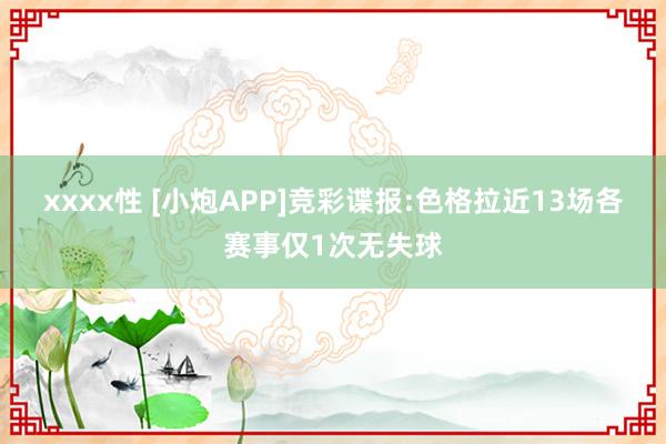 xxxx性 [小炮APP]竞彩谍报:色格拉近13场各赛事仅1次无失球