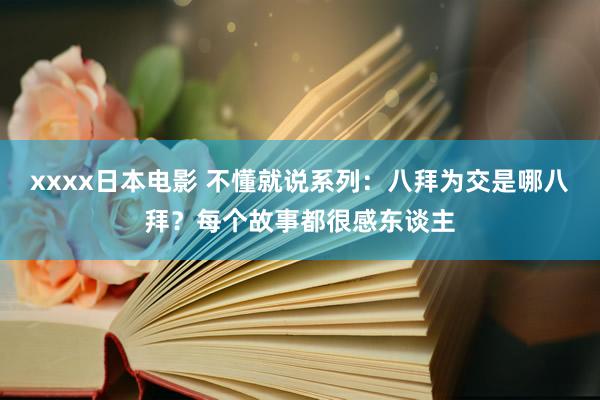 xxxx日本电影 不懂就说系列：八拜为交是哪八拜？每个故事都很感东谈主