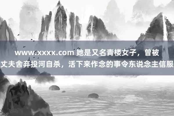 www.xxxx.com 她是又名青楼女子，曾被丈夫舍弃投河自杀，活下来作念的事令东说念主信服