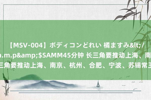 【MSV-004】ボディコンどれい 橘ますみ</a>1992-02-06h.m.p&$SAMM45分钟 长三角要推动上海、南京、杭州、合肥、宁波、苏锡常王人市圈联动发展