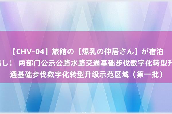 【CHV-04】旅館の［爆乳の仲居さん］が宿泊客に輪姦されナマ中出し！ 两部门公示公路水路交通基础步伐数字化转型升级示范区域（第一批）