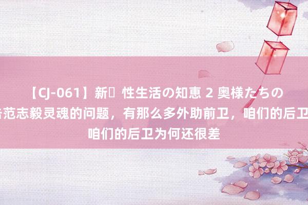 【CJ-061】新・性生活の知恵 2 奥様たちの性体験 直击范志毅灵魂的问题，有那么多外助前卫，咱们的后卫为何还很差