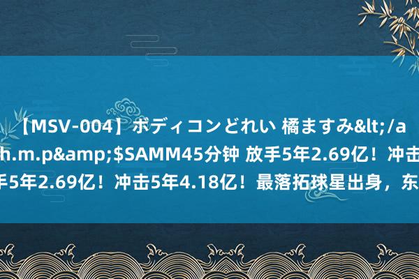 【MSV-004】ボディコンどれい 橘ますみ</a>1992-02-06h.m.p&$SAMM45分钟 放手5年2.69亿！冲击5年4.18亿！最落拓球星出身，东部权门要升起