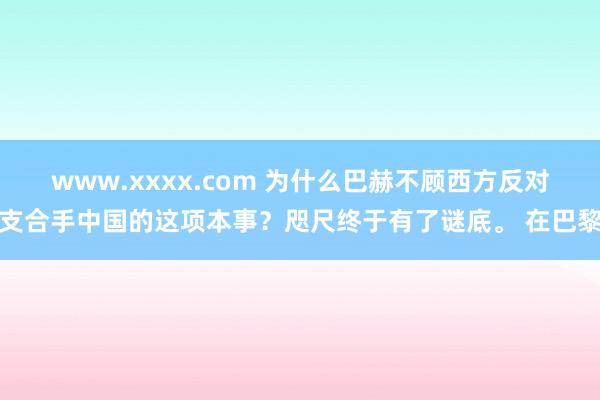 www.xxxx.com 为什么巴赫不顾西方反对支合手中国的这项本事？咫尺终于有了谜底。 在巴黎