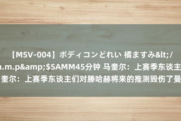 【MSV-004】ボディコンどれい 橘ますみ</a>1992-02-06h.m.p&$SAMM45分钟 马奎尔：上赛季东谈主们对滕哈赫将来的推测毁伤了曼联的发达和得益