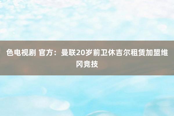 色电视剧 官方：曼联20岁前卫休吉尔租赁加盟维冈竞技