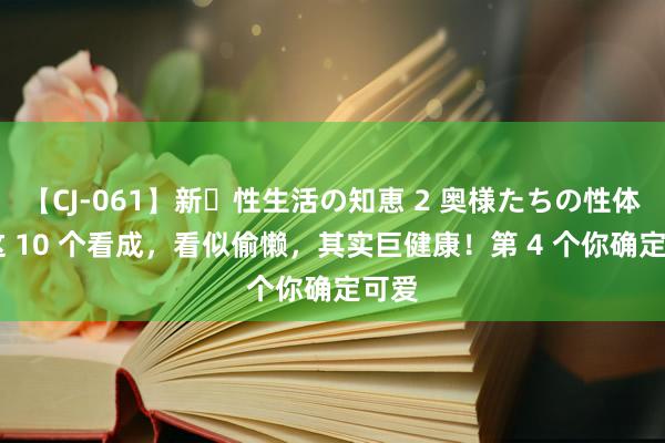 【CJ-061】新・性生活の知恵 2 奥様たちの性体験 这 10 个看成，看似偷懒，其实巨健康！第 4 个你确定可爱