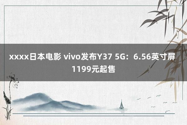 xxxx日本电影 vivo发布Y37 5G：6.56英寸屏 1199元起售