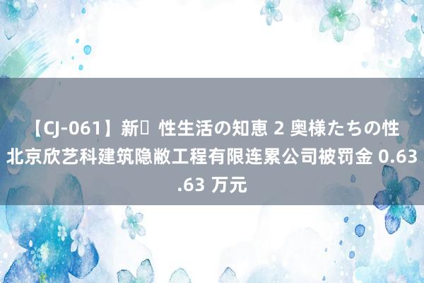 【CJ-061】新・性生活の知恵 2 奥様たちの性体験 北京欣艺科建筑隐敝工程有限连累公司被罚金 0.63 万元