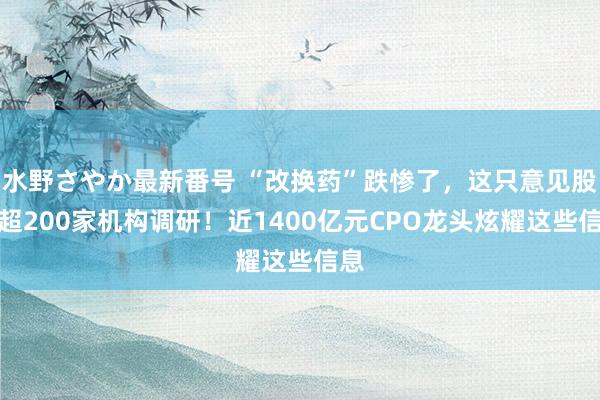 水野さやか最新番号 “改换药”跌惨了，这只意见股获超200家机构调研！近1400亿元CPO龙头炫耀这些信息