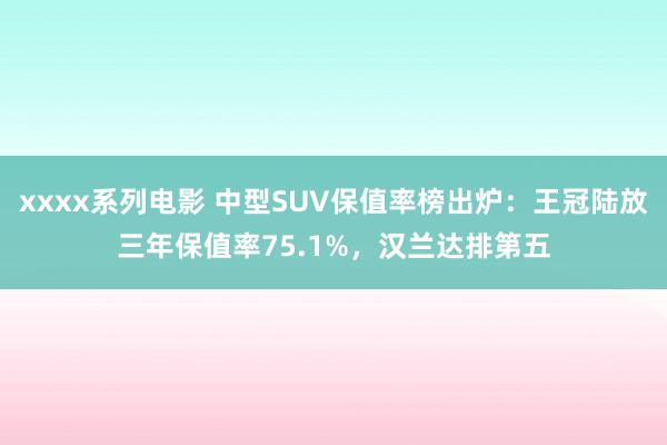 xxxx系列电影 中型SUV保值率榜出炉：王冠陆放三年保值率75.1%，汉兰达排第五