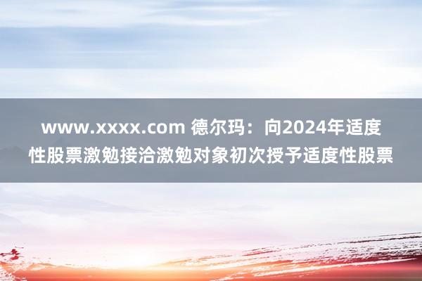 www.xxxx.com 德尔玛：向2024年适度性股票激勉接洽激勉对象初次授予适度性股票