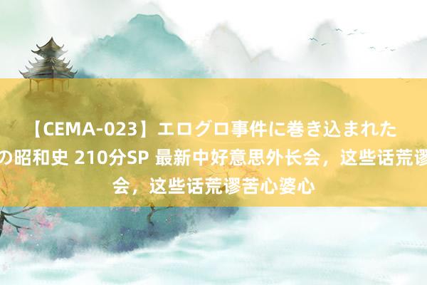 【CEMA-023】エログロ事件に巻き込まれた 人妻たちの昭和史 210分SP 最新中好意思外长会，这些话荒谬苦心婆心